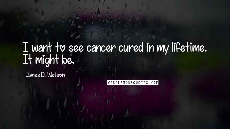 James D. Watson Quotes: I want to see cancer cured in my lifetime. It might be.