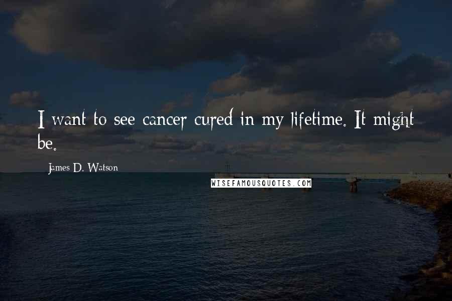 James D. Watson Quotes: I want to see cancer cured in my lifetime. It might be.