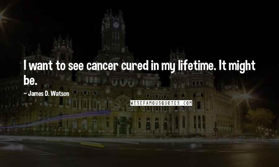 James D. Watson Quotes: I want to see cancer cured in my lifetime. It might be.