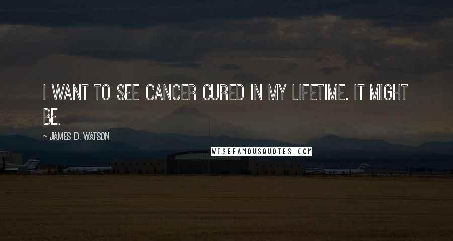 James D. Watson Quotes: I want to see cancer cured in my lifetime. It might be.