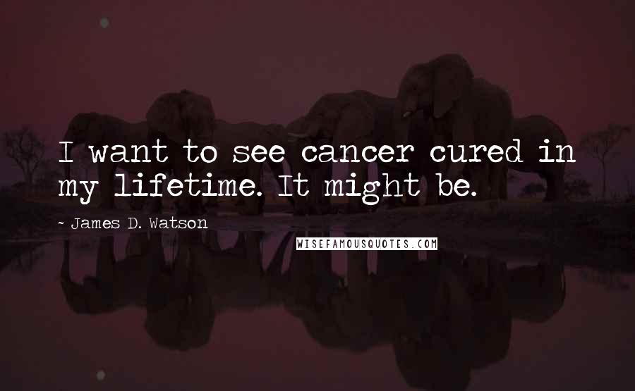 James D. Watson Quotes: I want to see cancer cured in my lifetime. It might be.