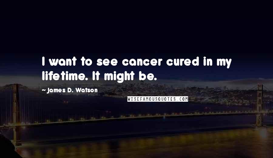 James D. Watson Quotes: I want to see cancer cured in my lifetime. It might be.