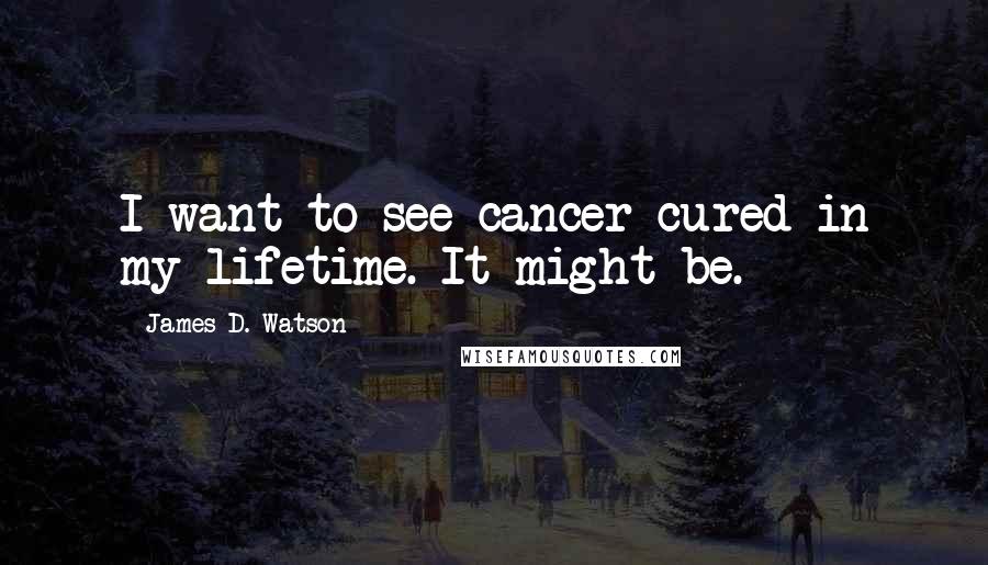 James D. Watson Quotes: I want to see cancer cured in my lifetime. It might be.