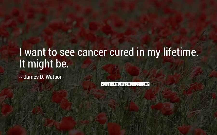 James D. Watson Quotes: I want to see cancer cured in my lifetime. It might be.