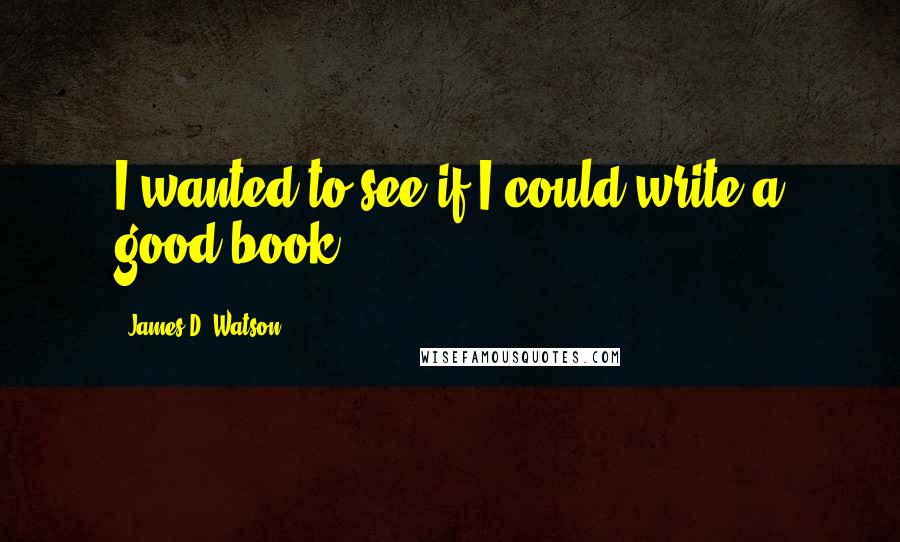 James D. Watson Quotes: I wanted to see if I could write a good book.