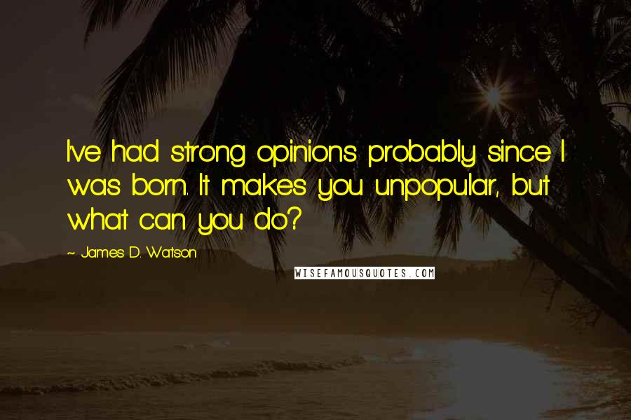 James D. Watson Quotes: I've had strong opinions probably since I was born. It makes you unpopular, but what can you do?