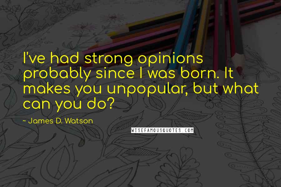 James D. Watson Quotes: I've had strong opinions probably since I was born. It makes you unpopular, but what can you do?