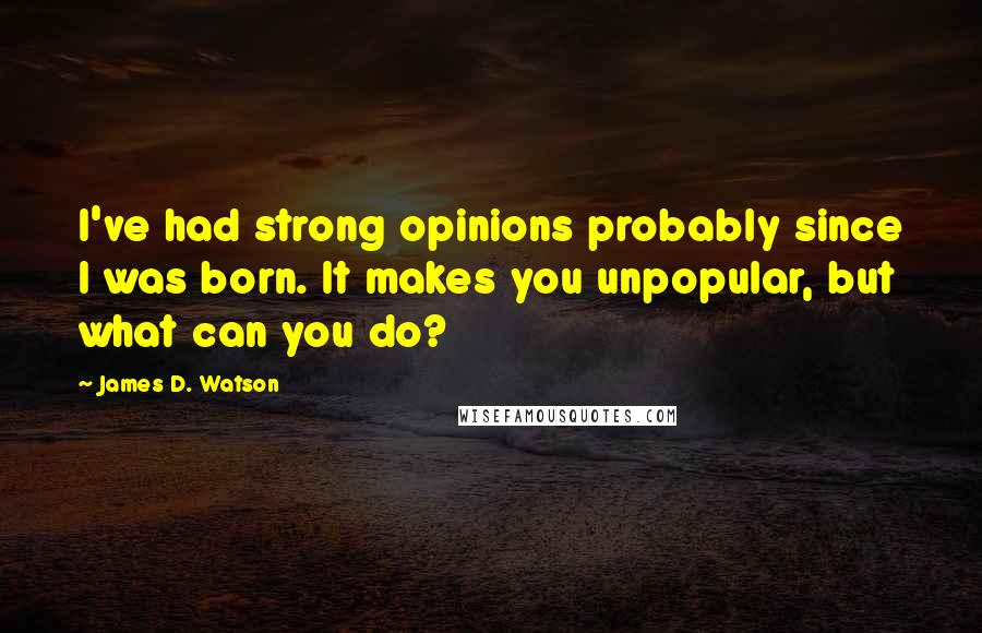 James D. Watson Quotes: I've had strong opinions probably since I was born. It makes you unpopular, but what can you do?