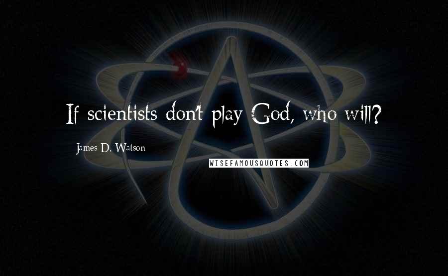 James D. Watson Quotes: If scientists don't play God, who will?