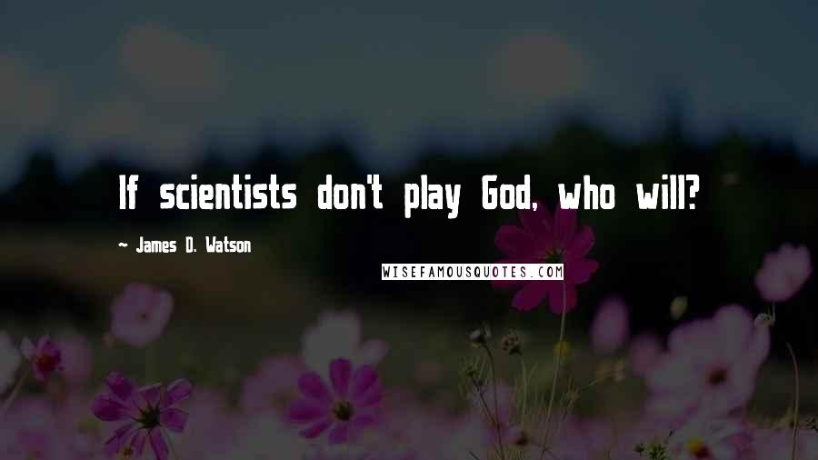 James D. Watson Quotes: If scientists don't play God, who will?
