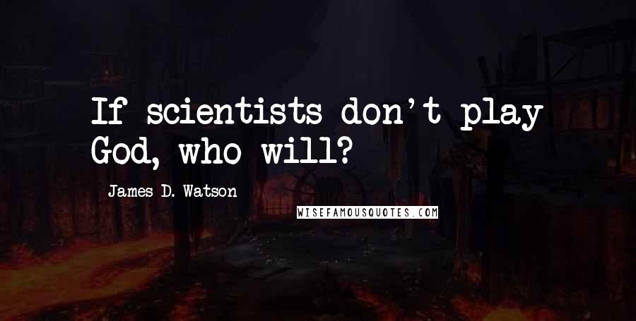 James D. Watson Quotes: If scientists don't play God, who will?