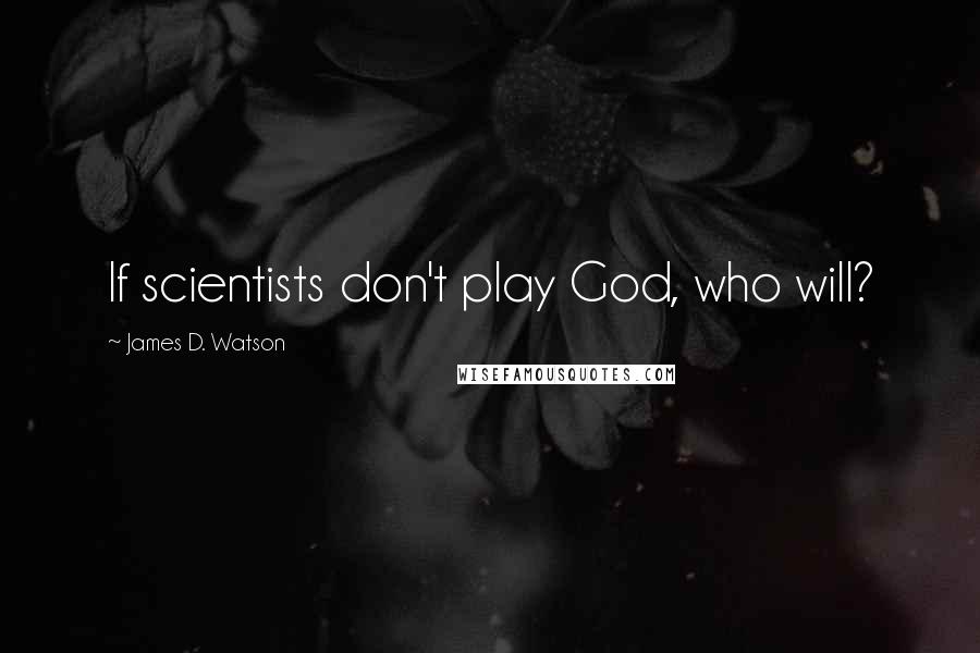 James D. Watson Quotes: If scientists don't play God, who will?