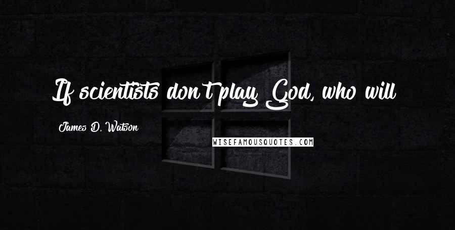 James D. Watson Quotes: If scientists don't play God, who will?