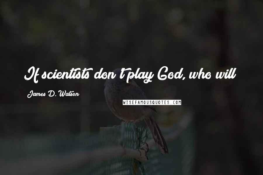 James D. Watson Quotes: If scientists don't play God, who will?