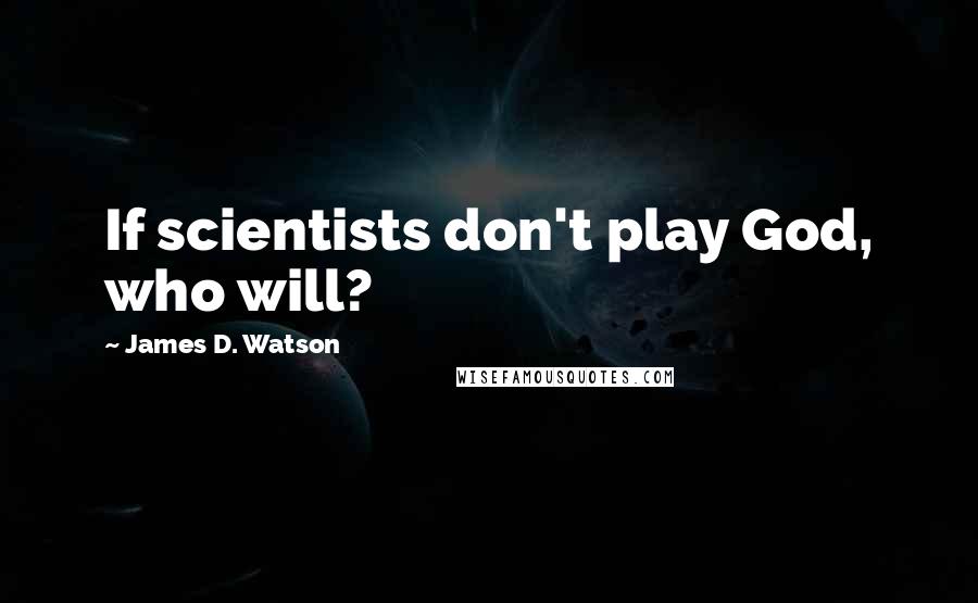 James D. Watson Quotes: If scientists don't play God, who will?