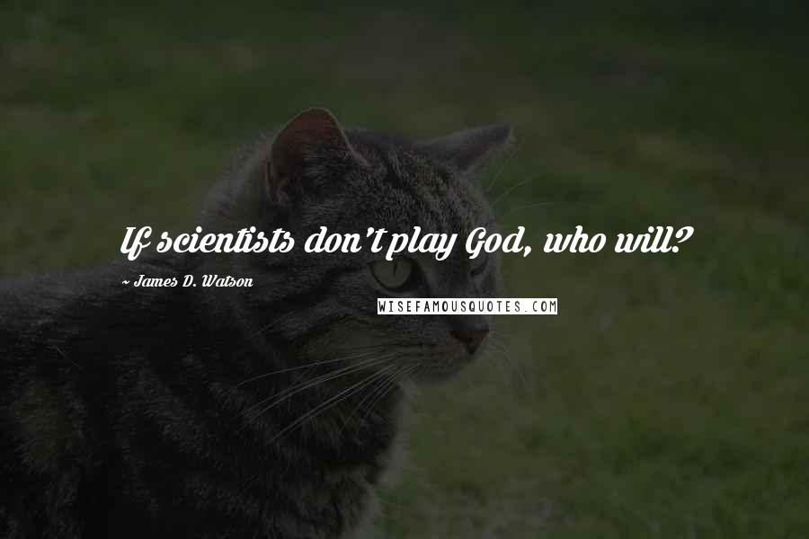 James D. Watson Quotes: If scientists don't play God, who will?