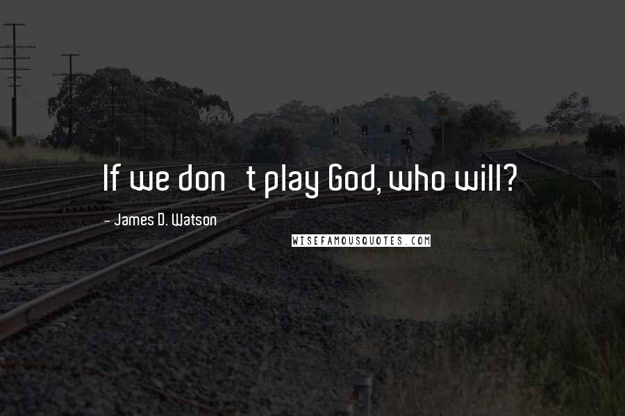 James D. Watson Quotes: If we don't play God, who will?