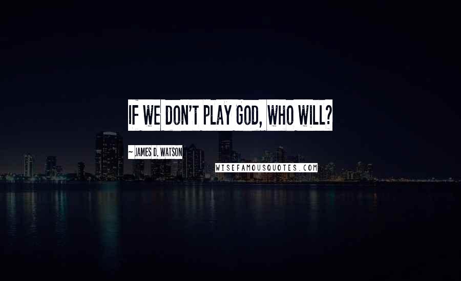James D. Watson Quotes: If we don't play God, who will?