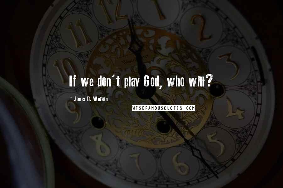 James D. Watson Quotes: If we don't play God, who will?