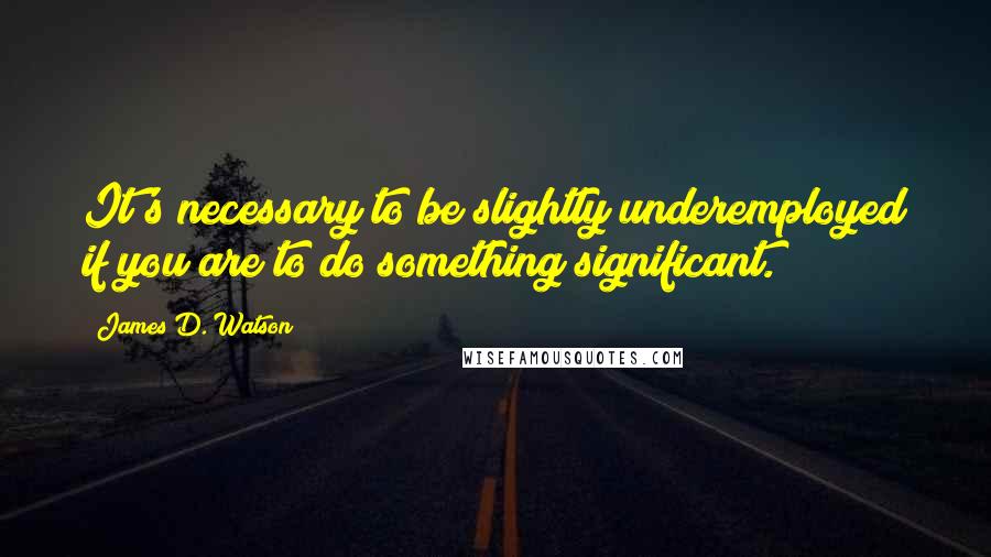 James D. Watson Quotes: It's necessary to be slightly underemployed if you are to do something significant.