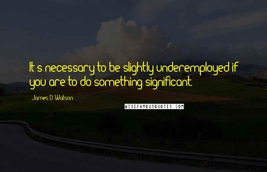 James D. Watson Quotes: It's necessary to be slightly underemployed if you are to do something significant.
