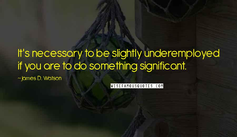 James D. Watson Quotes: It's necessary to be slightly underemployed if you are to do something significant.