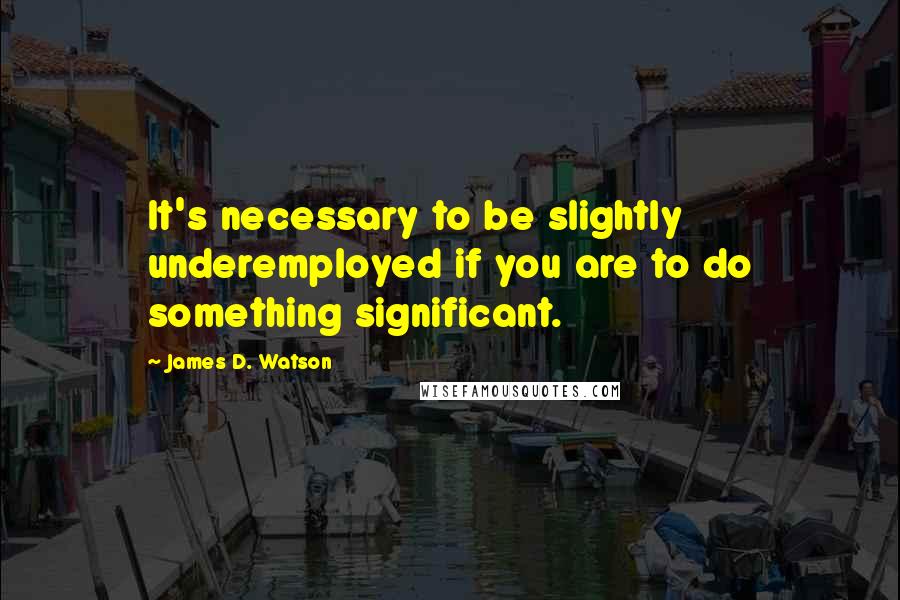 James D. Watson Quotes: It's necessary to be slightly underemployed if you are to do something significant.