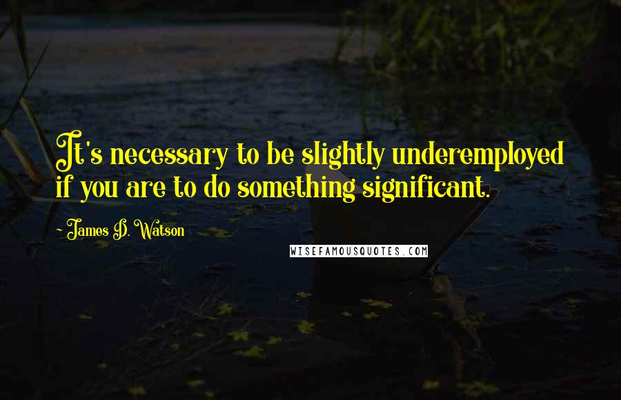 James D. Watson Quotes: It's necessary to be slightly underemployed if you are to do something significant.