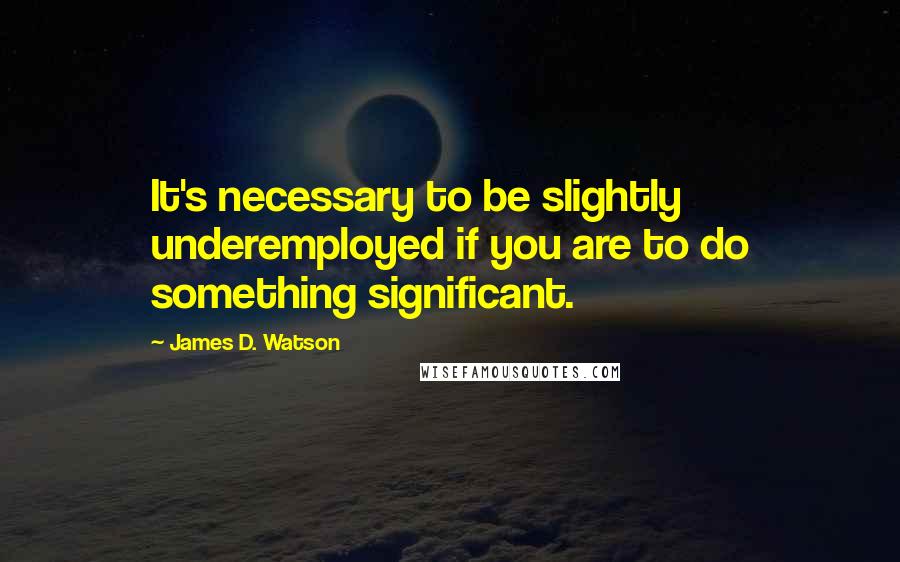 James D. Watson Quotes: It's necessary to be slightly underemployed if you are to do something significant.