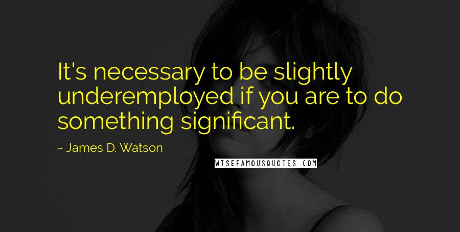 James D. Watson Quotes: It's necessary to be slightly underemployed if you are to do something significant.