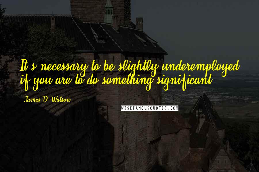 James D. Watson Quotes: It's necessary to be slightly underemployed if you are to do something significant.