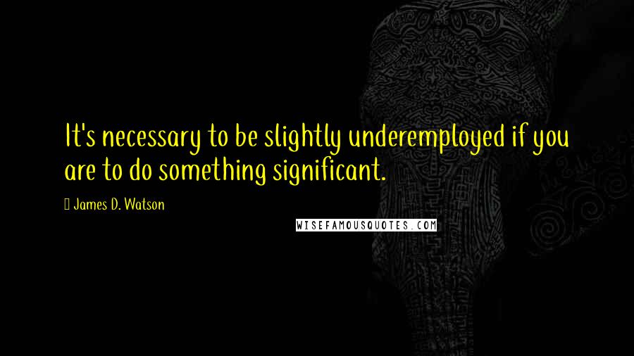 James D. Watson Quotes: It's necessary to be slightly underemployed if you are to do something significant.