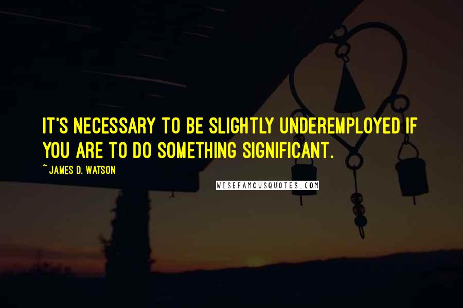 James D. Watson Quotes: It's necessary to be slightly underemployed if you are to do something significant.