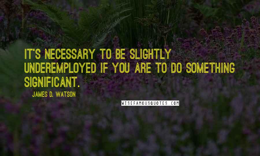 James D. Watson Quotes: It's necessary to be slightly underemployed if you are to do something significant.