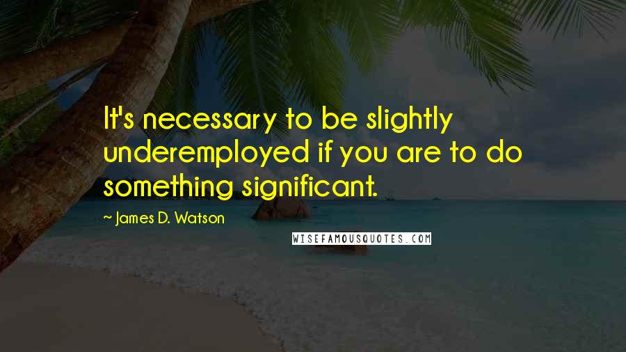 James D. Watson Quotes: It's necessary to be slightly underemployed if you are to do something significant.