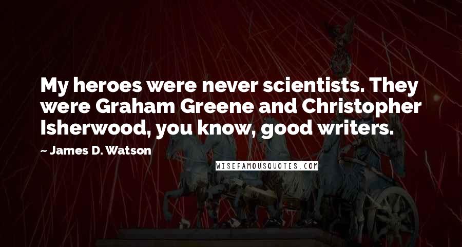 James D. Watson Quotes: My heroes were never scientists. They were Graham Greene and Christopher Isherwood, you know, good writers.