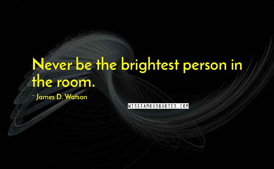 James D. Watson Quotes: Never be the brightest person in the room.