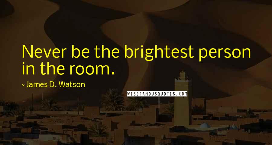 James D. Watson Quotes: Never be the brightest person in the room.