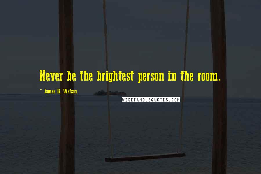 James D. Watson Quotes: Never be the brightest person in the room.