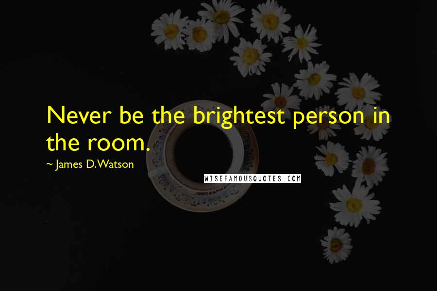 James D. Watson Quotes: Never be the brightest person in the room.