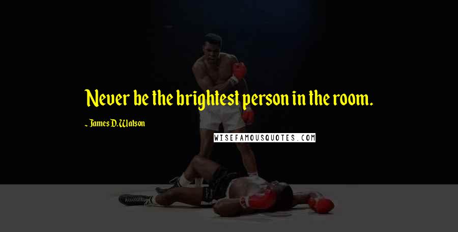 James D. Watson Quotes: Never be the brightest person in the room.