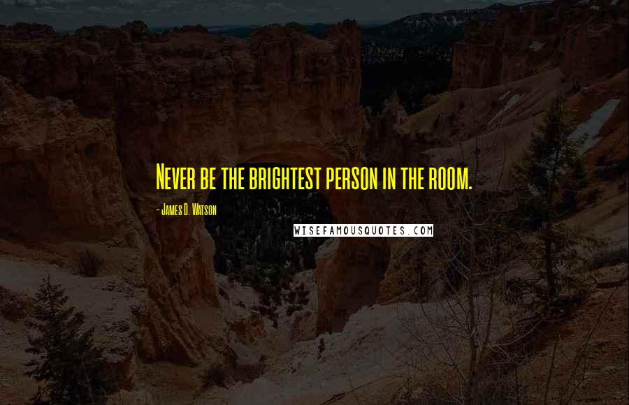 James D. Watson Quotes: Never be the brightest person in the room.