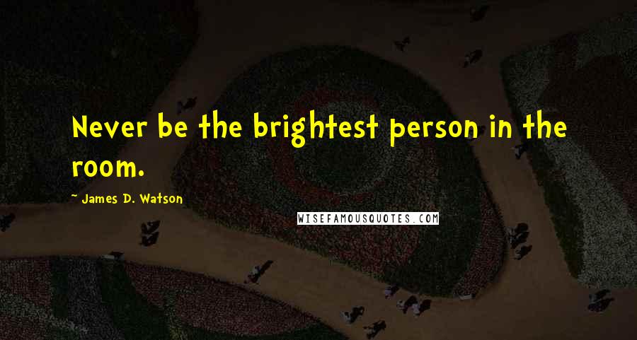 James D. Watson Quotes: Never be the brightest person in the room.