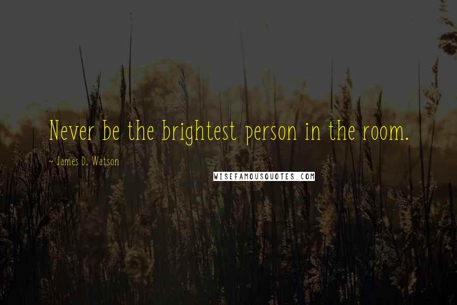 James D. Watson Quotes: Never be the brightest person in the room.