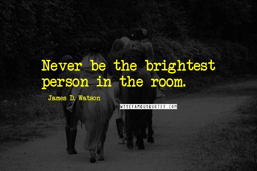 James D. Watson Quotes: Never be the brightest person in the room.