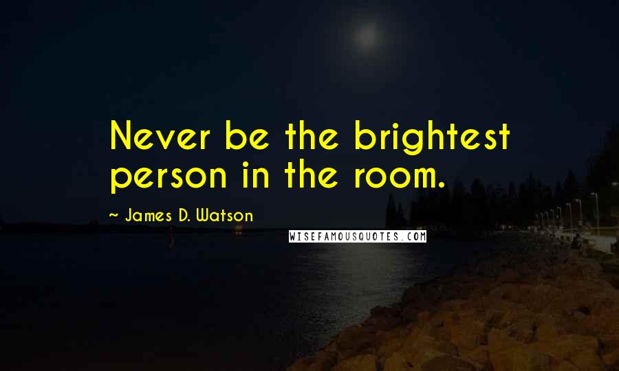 James D. Watson Quotes: Never be the brightest person in the room.
