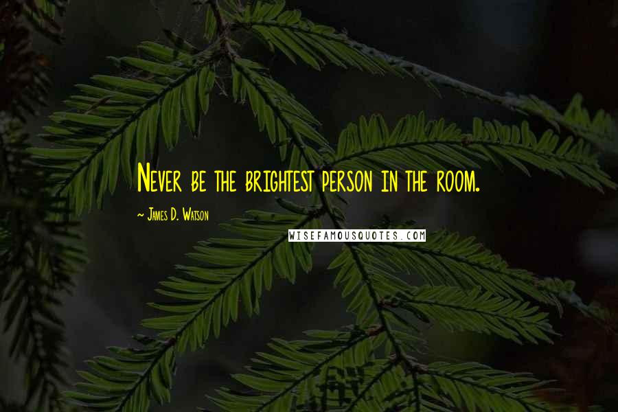 James D. Watson Quotes: Never be the brightest person in the room.