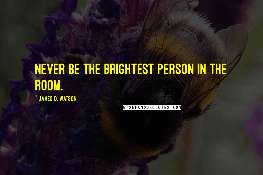 James D. Watson Quotes: Never be the brightest person in the room.