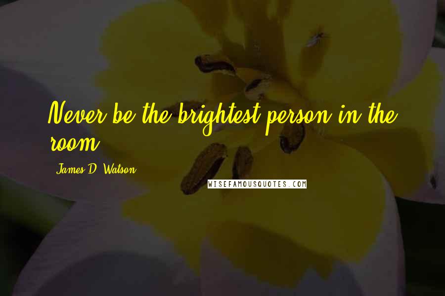 James D. Watson Quotes: Never be the brightest person in the room.