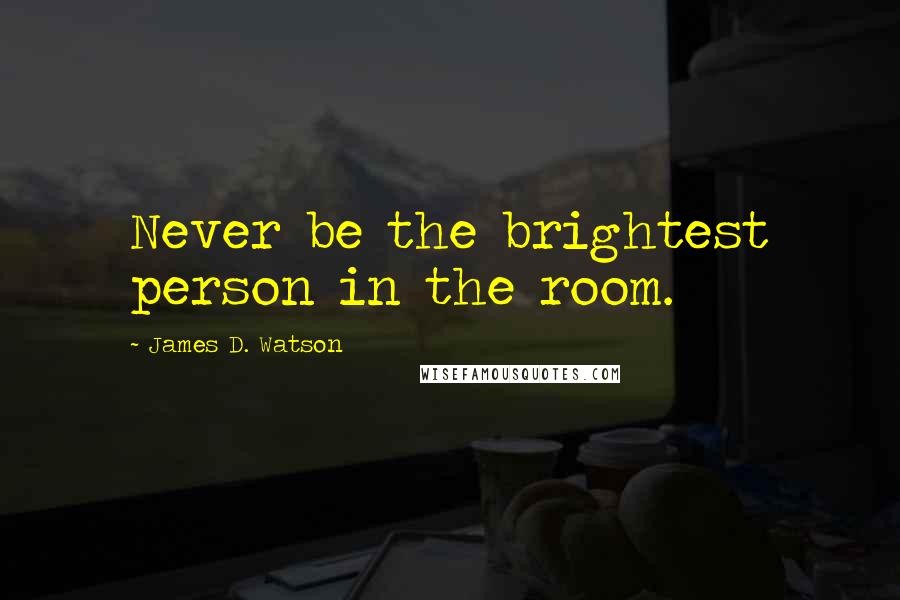 James D. Watson Quotes: Never be the brightest person in the room.